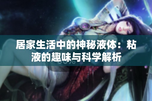 居家生活中的神秘液体：粘液的趣味与科学解析
