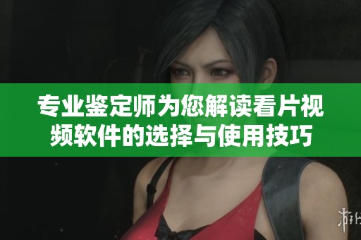专业鉴定师为您解读看片视频软件的选择与使用技巧