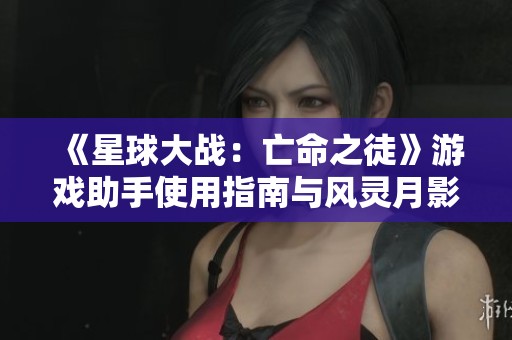 《星球大战：亡命之徒》游戏助手使用指南与风灵月影版解析