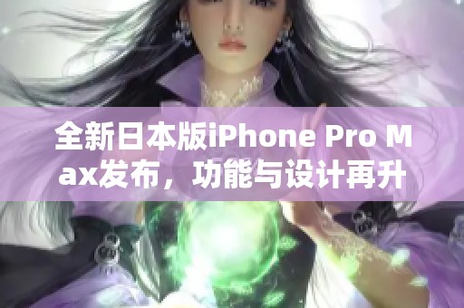 全新日本版iPhone Pro Max发布，功能与设计再升级