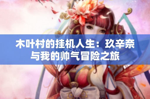 木叶村的挂机人生：玖辛奈与我的帅气冒险之旅