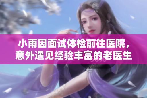 小雨因面试体检前往医院，意外遇见经验丰富的老医生