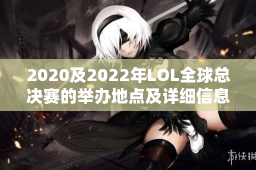 2020及2022年LOL全球总决赛的举办地点及详细信息揭秘