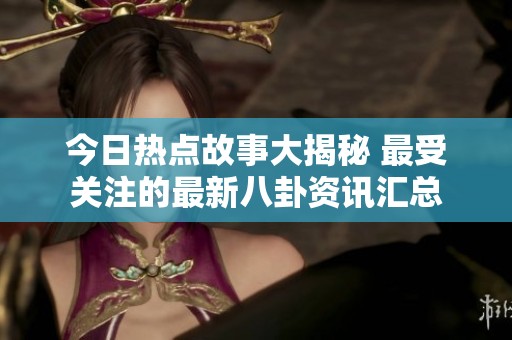 今日热点故事大揭秘 最受关注的最新八卦资讯汇总