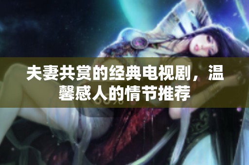 夫妻共赏的经典电视剧，温馨感人的情节推荐
