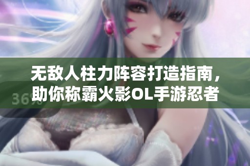 无敌人柱力阵容打造指南，助你称霸火影OL手游忍者世界
