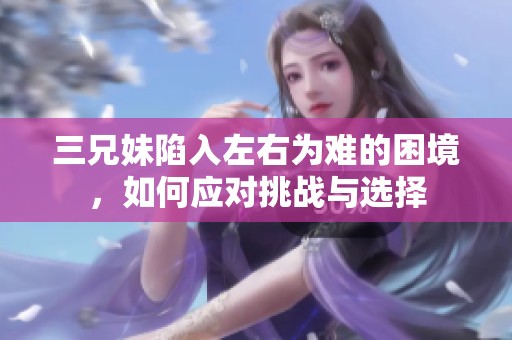 三兄妹陷入左右为难的困境，如何应对挑战与选择