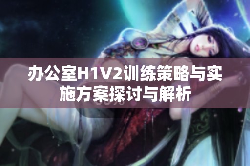 办公室H1V2训练策略与实施方案探讨与解析