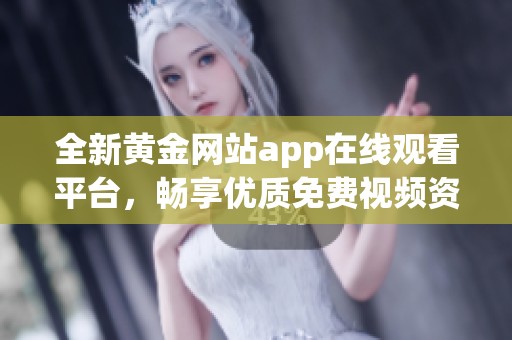全新黄金网站app在线观看平台，畅享优质免费视频资源