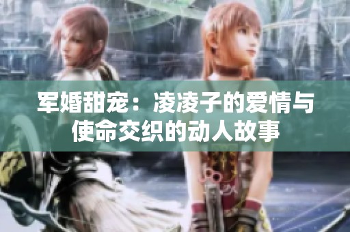 军婚甜宠：凌凌子的爱情与使命交织的动人故事