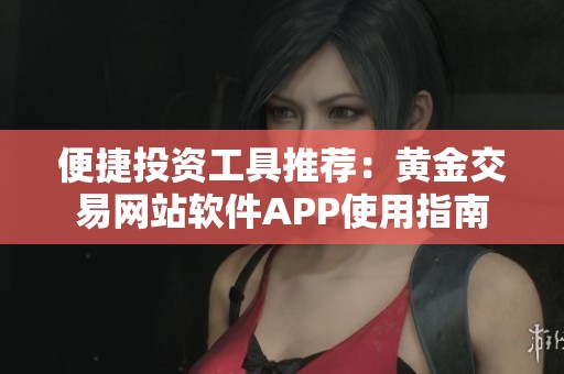 便捷投资工具推荐：黄金交易网站软件APP使用指南