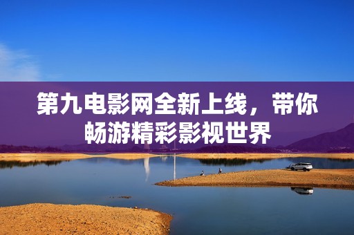 第九电影网全新上线，带你畅游精彩影视世界