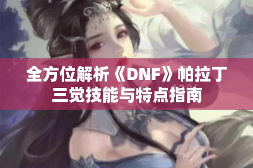 全方位解析《DNF》帕拉丁三觉技能与特点指南