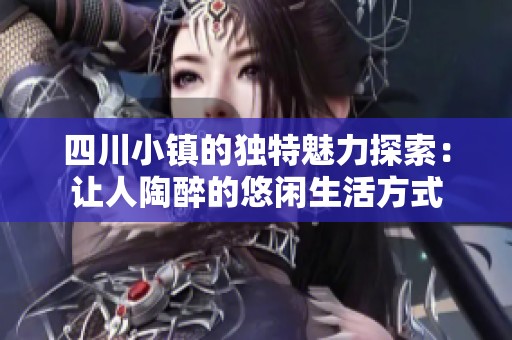 四川小镇的独特魅力探索：让人陶醉的悠闲生活方式
