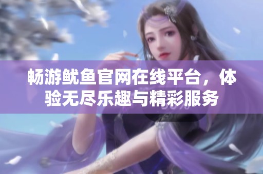 畅游鱿鱼官网在线平台，体验无尽乐趣与精彩服务