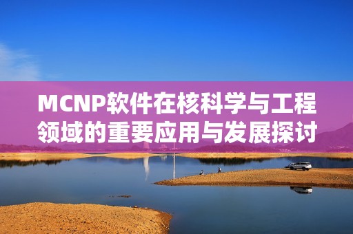 MCNP软件在核科学与工程领域的重要应用与发展探讨
