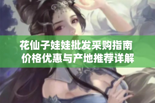 花仙子娃娃批发采购指南 价格优惠与产地推荐详解