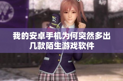 我的安卓手机为何突然多出几款陌生游戏软件
