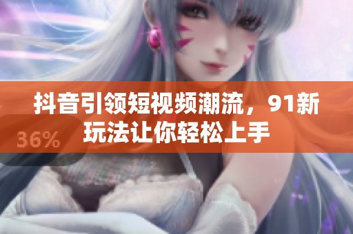 抖音引领短视频潮流，91新玩法让你轻松上手