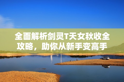 全面解析剑灵T天女秋收全攻略，助你从新手变高手