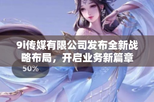 9i传媒有限公司发布全新战略布局，开启业务新篇章