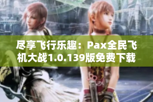 尽享飞行乐趣：Pax全民飞机大战1.0.139版免费下载体验