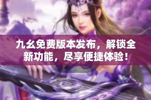 九幺免费版本发布，解锁全新功能，尽享便捷体验！