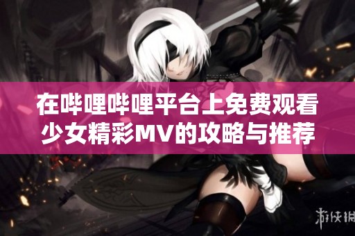 在哔哩哔哩平台上免费观看少女精彩MV的攻略与推荐