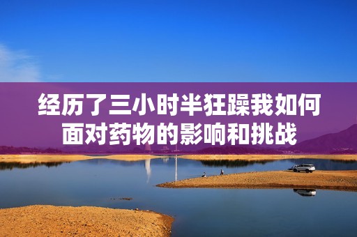 经历了三小时半狂躁我如何面对药物的影响和挑战