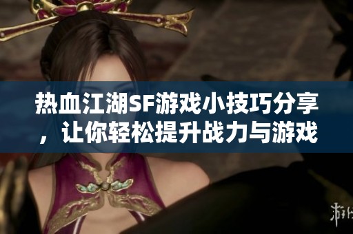热血江湖SF游戏小技巧分享，让你轻松提升战力与游戏体验