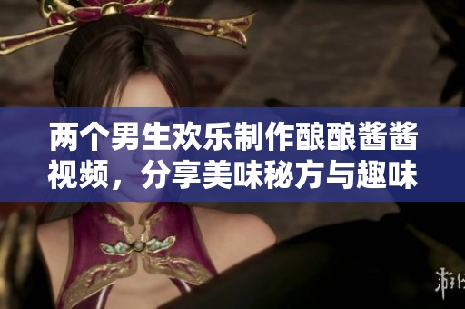 两个男生欢乐制作酿酿酱酱视频，分享美味秘方与趣味过程