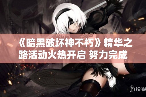 《暗黑破坏神不朽》精华之路活动火热开启 努力完成任务获取丰厚奖励