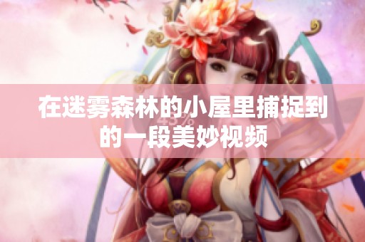 在迷雾森林的小屋里捕捉到的一段美妙视频
