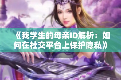 《我学生的母亲ID解析：如何在社交平台上保护隐私》