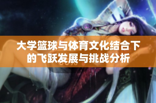 大学篮球与体育文化结合下的飞跃发展与挑战分析