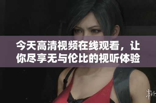 今天高清视频在线观看，让你尽享无与伦比的视听体验