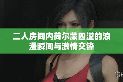 二人房间内荷尔蒙四溢的浪漫瞬间与激情交锋