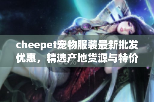 cheepet宠物服装最新批发优惠，精选产地货源与特价资讯