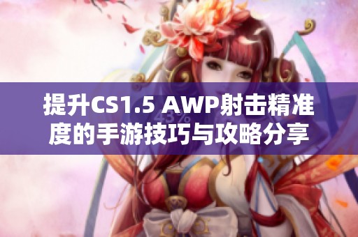提升CS1.5 AWP射击精准度的手游技巧与攻略分享