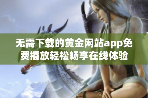 无需下载的黄金网站app免费播放轻松畅享在线体验