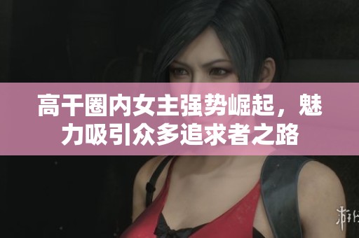 高干圈内女主强势崛起，魅力吸引众多追求者之路