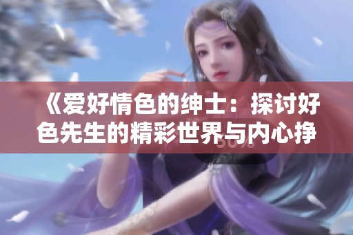 《爱好情色的绅士：探讨好色先生的精彩世界与内心挣扎》