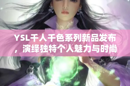YSL千人千色系列新品发布，演绎独特个人魅力与时尚风格