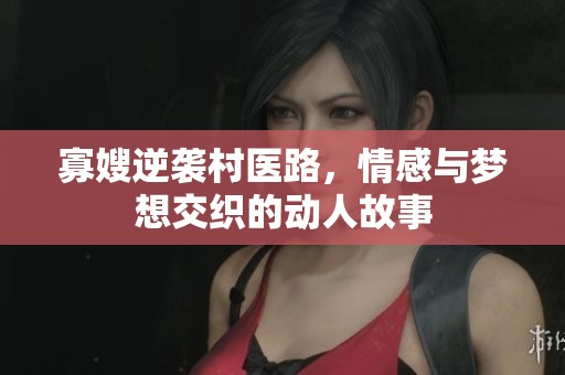 寡嫂逆袭村医路，情感与梦想交织的动人故事