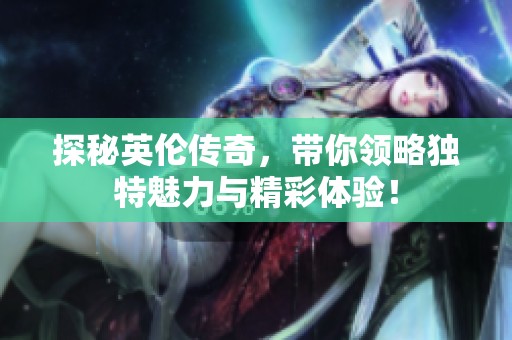 探秘英伦传奇，带你领略独特魅力与精彩体验！