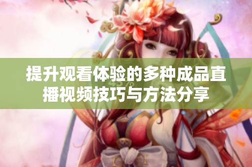 提升观看体验的多种成品直播视频技巧与方法分享