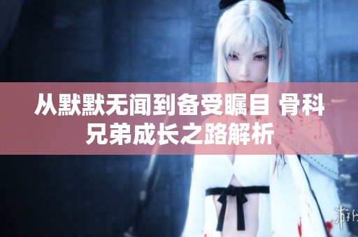 从默默无闻到备受瞩目 骨科兄弟成长之路解析