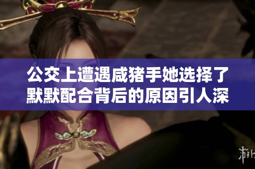 公交上遭遇咸猪手她选择了默默配合背后的原因引人深思