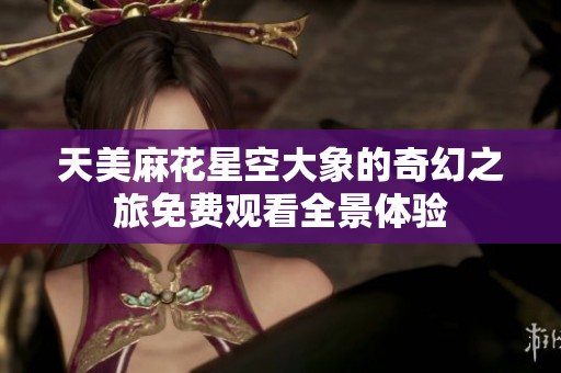 天美麻花星空大象的奇幻之旅免费观看全景体验