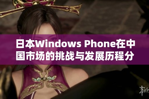 日本Windows Phone在中国市场的挑战与发展历程分析